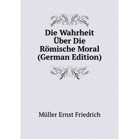 

Книга Die Wahrheit Über Die Römische Moral (German Edition). Müller Ernst Friedrich