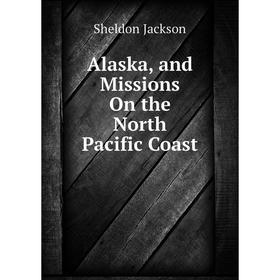 

Книга Alaska, and Missions On the North Pacific Coast. Jackson Sheldon