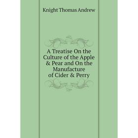 

Книга A Treatise On the Culture of the Apple Pear and On the Manufacture of Cider Perry. Knight Thomas andrew