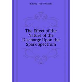 

Книга The Effect of the Nature of the Discharge Upon the Spark Spectrum. Kircher Henry William