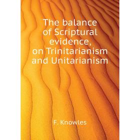 

Книга The balance of Scriptural evidence, on Trinitarianism and Unitarianism. F. Knowles