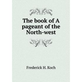 

Книга The book of A pageant of the North-west. Frederick H. Koch