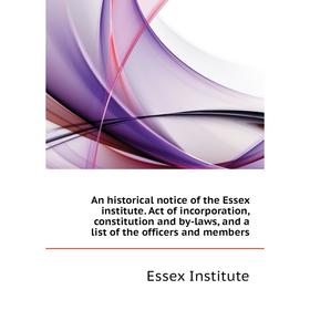 

Книга An historical notice of the Essex institute. Act of incorporation, constitution and by-laws, and a list of the officers and members. Essex Insti