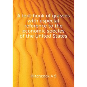 

Книга A text-book of grasses with especial reference to the economic species of the United States. Hitchcock A S
