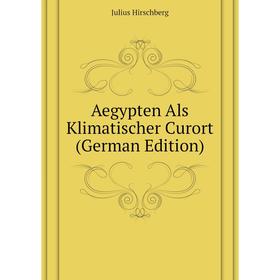 

Книга Aegypten Als Klimatischer Curort (German Edition). Julius Hirschberg