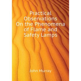 

Книга Practical Observations On the Phenomena of Flame and Safety Lamps. John Murray