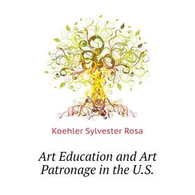 

Книга Art Education and Art Patronage in the U. S. Koehler Sylvester Rosa