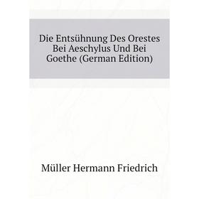 

Книга Die Entsühnung Des Orestes Bei Aeschylus Und Bei Goethe (German Edition). Müller Hermann Friedrich