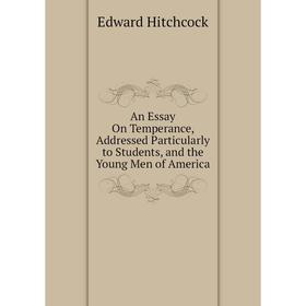 

Книга An Essay On Temperance, Addressed Particularly to Students, and the Young Men of America. Hitchcock Edward