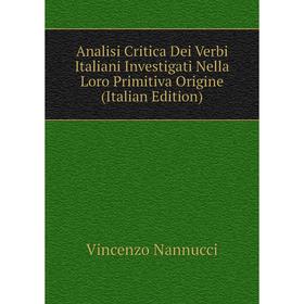 

Книга Analisi Critica Dei Verbi Italiani Investigati Nella Loro Primitiva Origine (Italian Edition). Vincenzo Nannucci