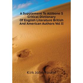 

Книга A Supplement To Allibone S critical Dictionary of English Literature British and American Authors Vol II. Kirk John Foster