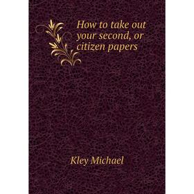 

Книга How to take out your second, or citizen papers. Kley Michael