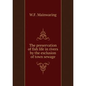 

Книга The preservation of fish life in rivers by the exclusion of town sewage. W. F. Mainwaring