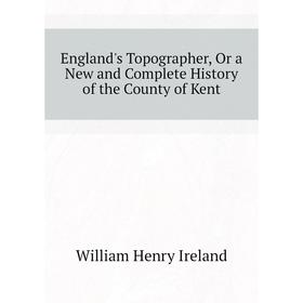 

Книга England's Topographer, Or a New and Complete History of the County of Kent. W. H. Ireland