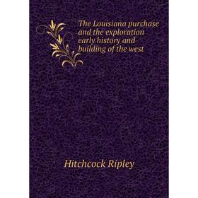 

Книга The Louisiana purchase and the exploration early history and building of the west. Hitchcock Ripley