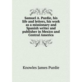 

Книга Samuel A. Purdie, his life and letters, his work as a missionary and Spanish writer and publisher in Mexico and Central America. Knowles James P