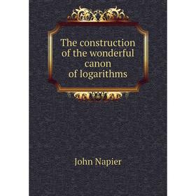 

Книга The construction of the wonderful canon of logarithms. John Napier
