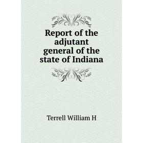 

Книга Report of the adjutant general of the state of Indiana. Terrell William H