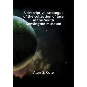 

Книга A descriptive catalogue of the collection of lace in the South Kensington museum. Alan S. Cole