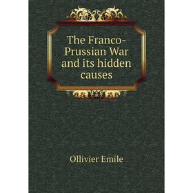 

Книга The Franco-Prussian War and its hidden causes. Ollivier Emile
