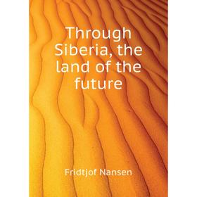 

Книга Through Siberia, the land of the future. Fridtjof Nansen
