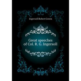 

Книга Great speeches of Col. R. G. Ingersoll. Ingersoll Robert Green