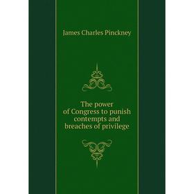 

Книга The power of Congress to punish contempts and breaches of privilege. James Charles Pinckney