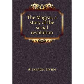 

Книга The Magyar, a story of the social revolution. Alexander Irvine