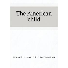 

Книга The American child. New York National Child Labor Committee