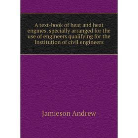 

Книга A text-book of heat and heat engines, specially arranged for the use of engineers qualifying for the Institution of civil engineers. Jamieson an