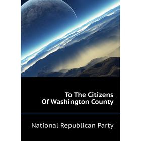 

Книга To The Citizens of Washington County. National Republican Party