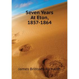 

Книга Seven Years At Eton, 1857 - 1864. James Brinsley-Richards