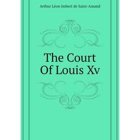 

Книга The Court of Louis Xv. Arthur Léon Imbert de Saint-Amand