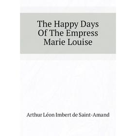 

Книга The Happy Days of The Empress Marie Louise. Arthur Léon Imbert de Saint-Amand