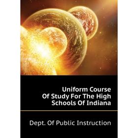 

Книга Uniform Course of Study For The High Schools of Indiana. Dept. of Public Instruction