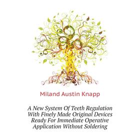 

Книга A New System of Teeth Regulation With Finely Made Original Devices Ready For Immediate Operative Application Without Soldering. Miland Austin Kn