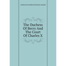 

Книга The Duchess of Berry and The Court of Charles X. Arthur Léon Imbert de Saint-Amand
