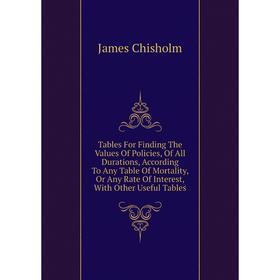 

Книга Tables For Finding The Values of Policies, of All Durations, According To Any Table of Mortality, Or Any Rate of Interest, With Other Useful Tab