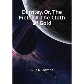 

Книга Darnley, Or, The Field of The Cloth of Gold. G. P. R. James
