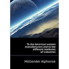 

Книга To the American woolen manufacturers and to the different institutes of industries. Müllender Alphonse