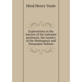 

Книга Explorations in the interior of the Labrador peninsula, the country of the Montagnais and Nasquapee Indians. Hind Henry Youle