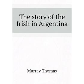

Книга The story of the Irish in Argentina