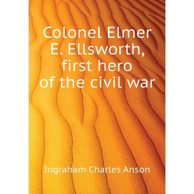 

Книга Colonel Elmer E. Ellsworth, first hero of the civil war. Ingraham Charles Anson