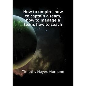 

Книга How to umpire, how to captain a team, how to manage a team, how to coach. Timothy Hayes Murnane