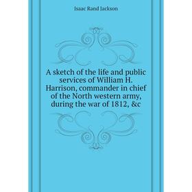 

Книга A sketch of the life and public services of William H. Harrison, commander in chief of the North western army, during the war of 1812