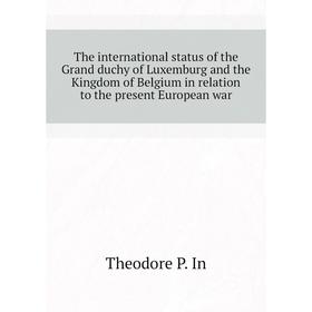 

Книга The international status of the Grand duchy of Luxemburg and the Kingdom of Belgium in relation to the present European war. Theodore P. In