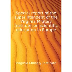 

Книга Special report of the superintendent of the Virginia Military Institute, on scientific education in Europe. Virginia Military Institute