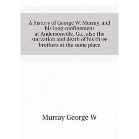 

Книга A history of George W. Murray, and his long confinement at andersonville, Ga., also the starvation and death of his three brothers at the same p