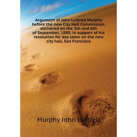 

Книга Argument of John Luttrell Murphy before the new City Hall Commission, delivered on the 5th and 6th of September
