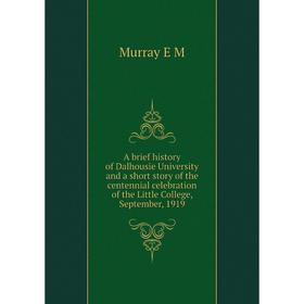 

Книга A brief history of Dalhousie University and a short story of the centennial celebration of the Little College, September, 1919. Murray E M